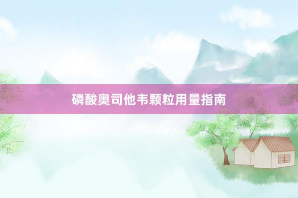 磷酸奥司他韦颗粒用量指南