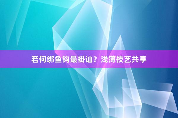 若何绑鱼钩最褂讪?浅薄技艺共享