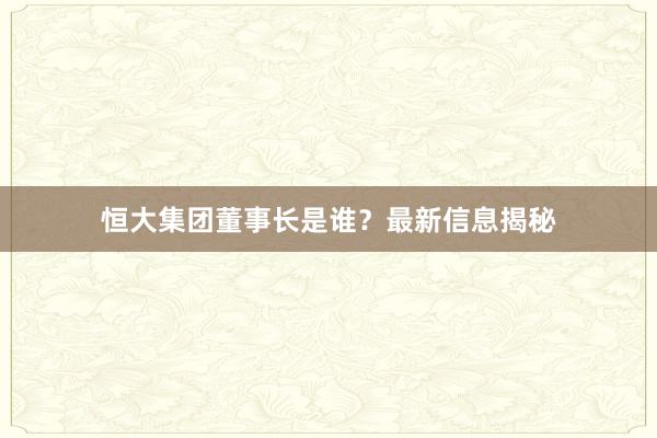 恒大集团董事长是谁?最新信息揭秘